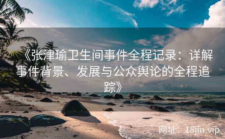 《张津瑜卫生间事件全程记录：详解事件背景、发展与公众舆论的全程追踪》