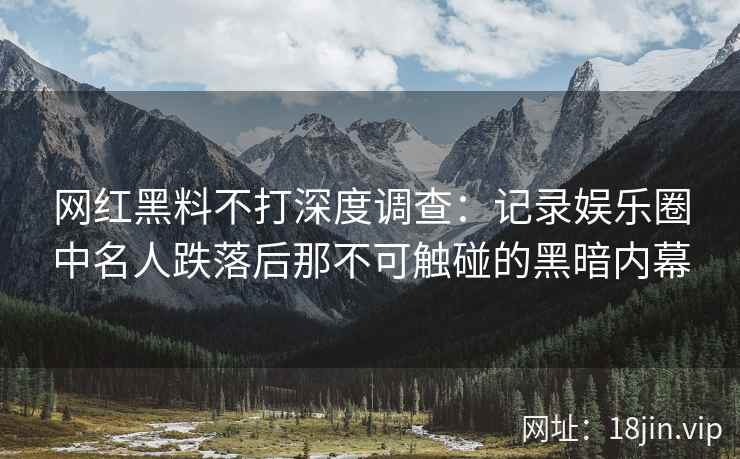 网红黑料不打深度调查：记录娱乐圈中名人跌落后那不可触碰的黑暗内幕