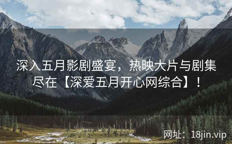 深入五月影剧盛宴，热映大片与剧集尽在【深爱五月开心网综合】！