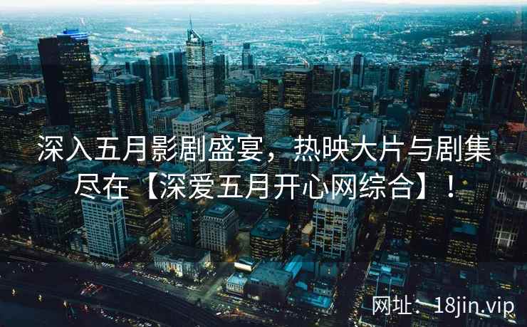 深入五月影剧盛宴，热映大片与剧集尽在【深爱五月开心网综合】！