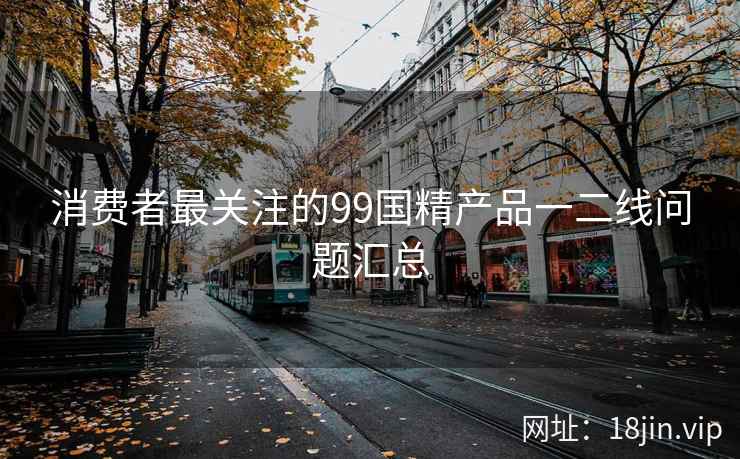 消费者最关注的99国精产品一二线问题汇总