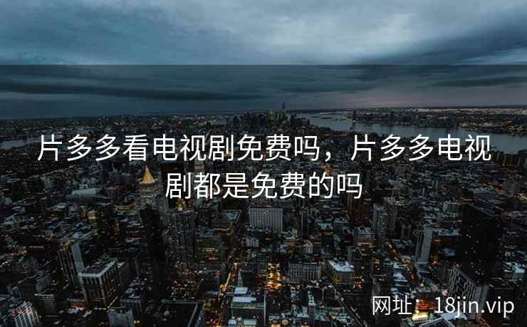 片多多看电视剧免费吗，片多多电视剧都是免费的吗