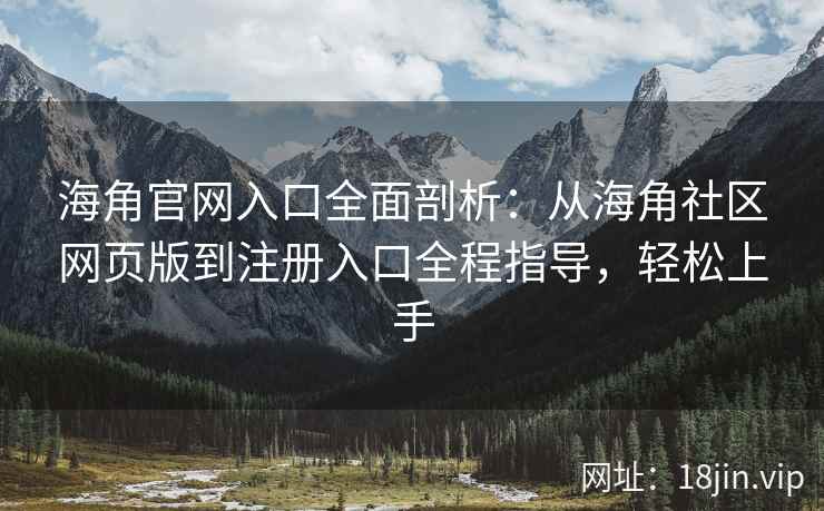 海角官网入口全面剖析：从海角社区网页版到注册入口全程指导，轻松上手