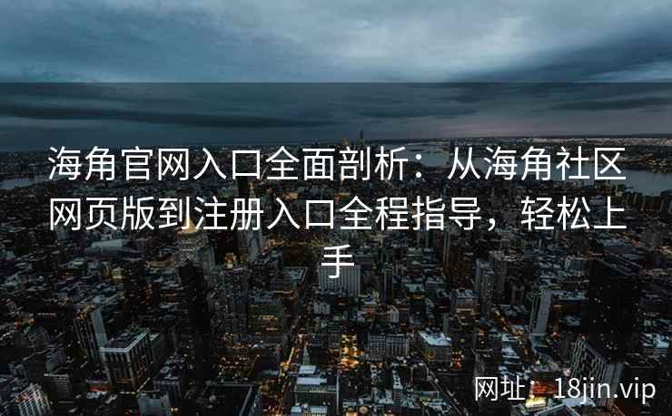 海角官网入口全面剖析：从海角社区网页版到注册入口全程指导，轻松上手
