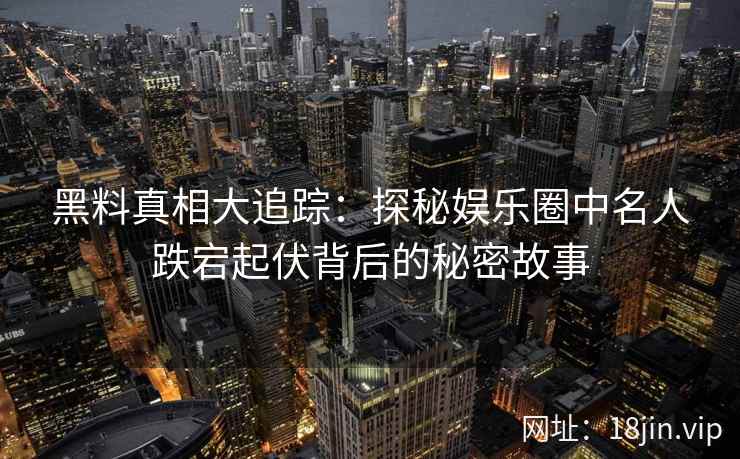 黑料真相大追踪：探秘娱乐圈中名人跌宕起伏背后的秘密故事
