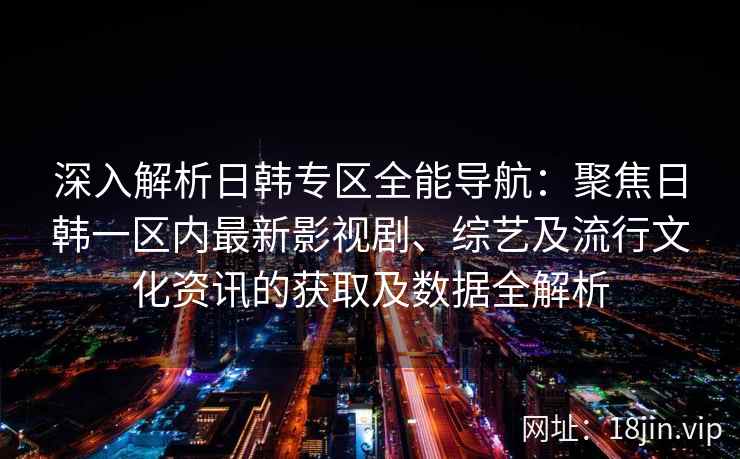 深入解析日韩专区全能导航：聚焦日韩一区内最新影视剧、综艺及流行文化资讯的获取及数据全解析