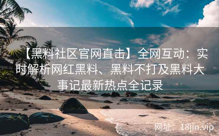 【黑料社区官网直击】全网互动：实时解析网红黑料、黑料不打及黑料大事记最新热点全记录