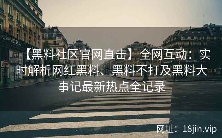 【黑料社区官网直击】全网互动：实时解析网红黑料、黑料不打及黑料大事记最新热点全记录