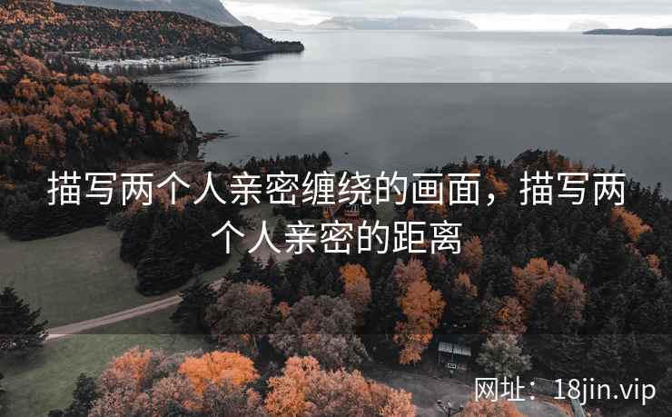 描写两个人亲密缠绕的画面，描写两个人亲密的距离
