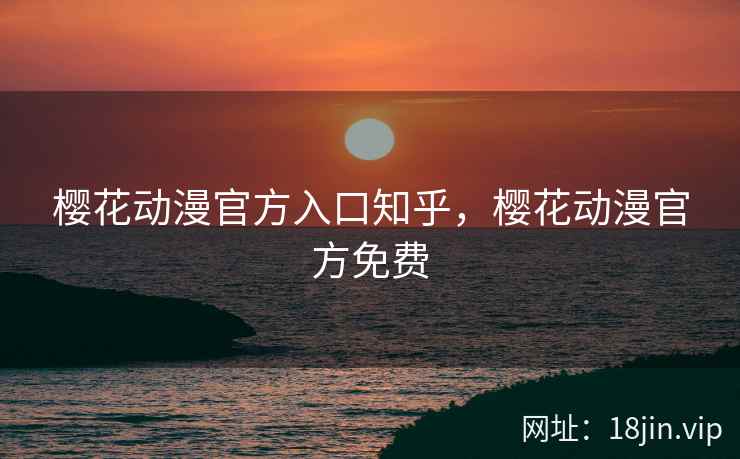 樱花动漫官方入口知乎，樱花动漫官方免费