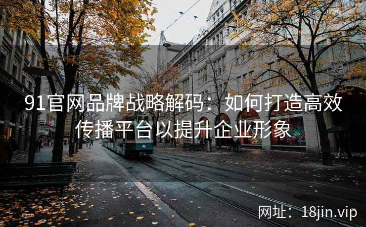 91官网品牌战略解码：如何打造高效传播平台以提升企业形象