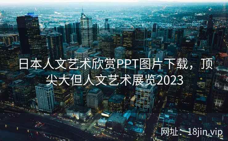 日本人文艺术欣赏PPT图片下载，顶尖大但人文艺术展览2023