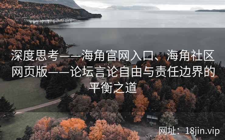 深度思考——海角官网入口、海角社区网页版——论坛言论自由与责任边界的平衡之道