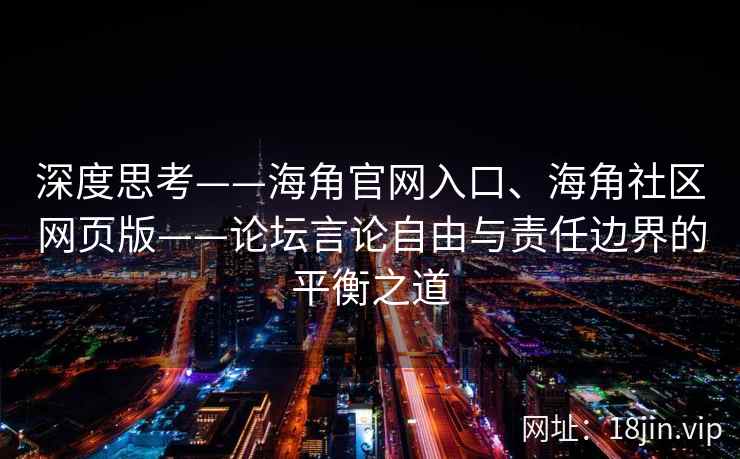 深度思考——海角官网入口、海角社区网页版——论坛言论自由与责任边界的平衡之道