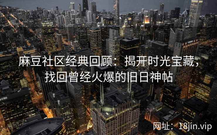 麻豆社区经典回顾：揭开时光宝藏，找回曾经火爆的旧日神帖
