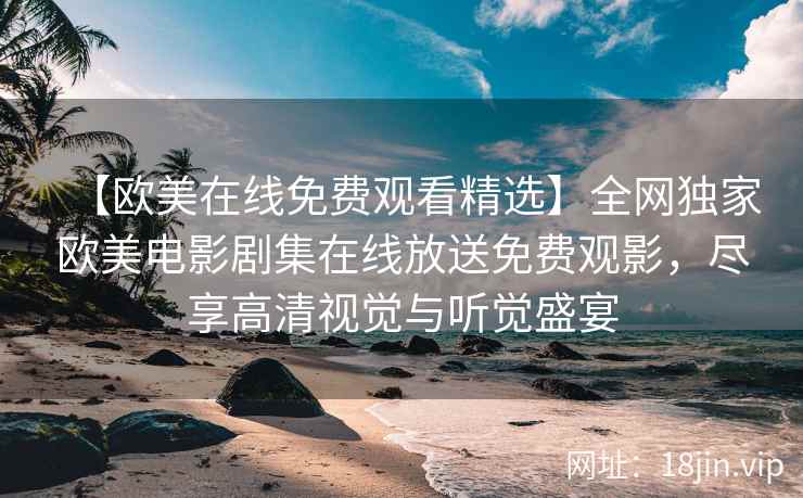 【欧美在线免费观看精选】全网独家欧美电影剧集在线放送免费观影，尽享高清视觉与听觉盛宴