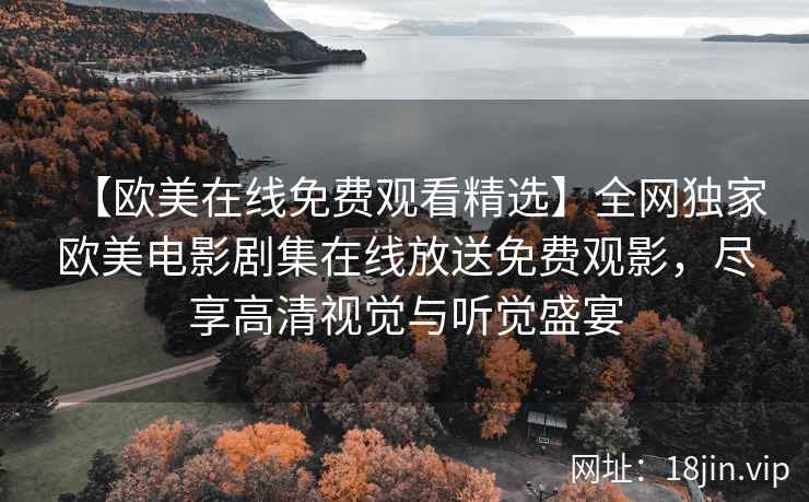 【欧美在线免费观看精选】全网独家欧美电影剧集在线放送免费观影，尽享高清视觉与听觉盛宴