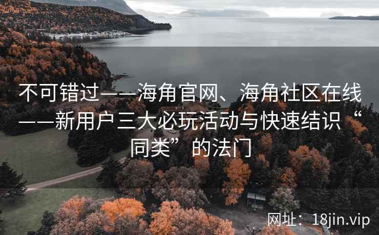 不可错过——海角官网、海角社区在线——新用户三大必玩活动与快速结识“同类”的法门