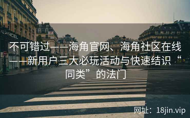 不可错过——海角官网、海角社区在线——新用户三大必玩活动与快速结识“同类”的法门