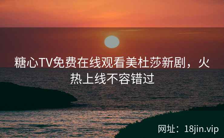 糖心TV免费在线观看美杜莎新剧，火热上线不容错过