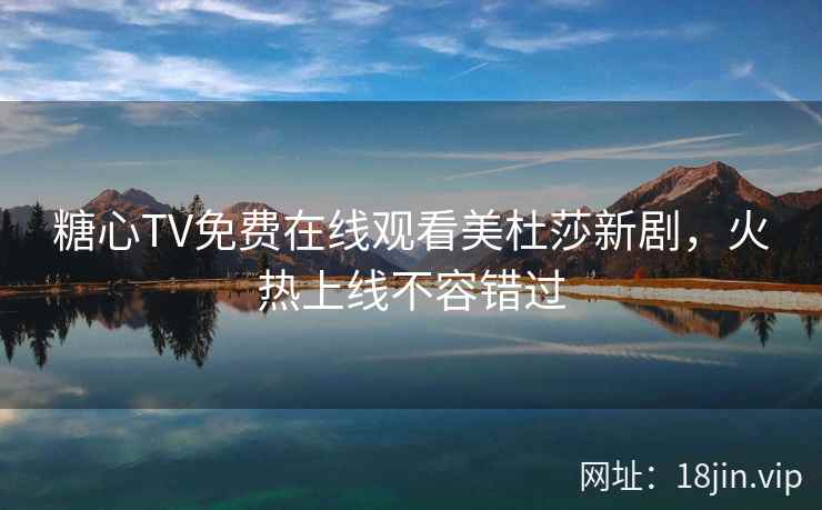 糖心TV免费在线观看美杜莎新剧，火热上线不容错过