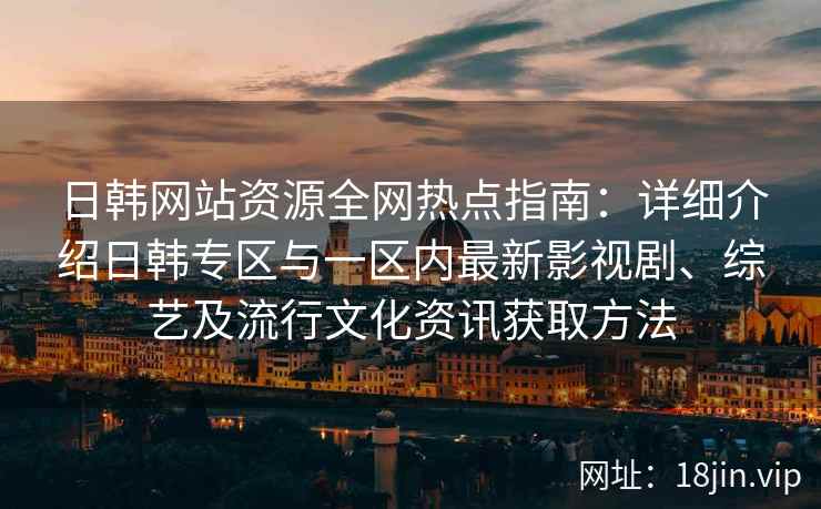 日韩网站资源全网热点指南：详细介绍日韩专区与一区内最新影视剧、综艺及流行文化资讯获取方法