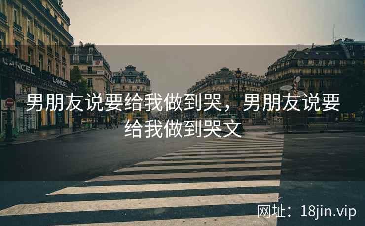 男朋友说要给我做到哭，男朋友说要给我做到哭文
