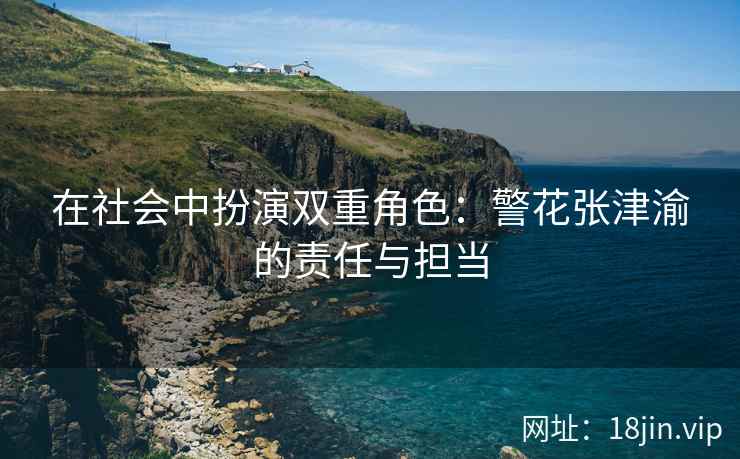 在社会中扮演双重角色：警花张津渝的责任与担当