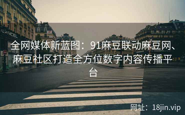 全网媒体新蓝图：91麻豆联动麻豆网、麻豆社区打造全方位数字内容传播平台