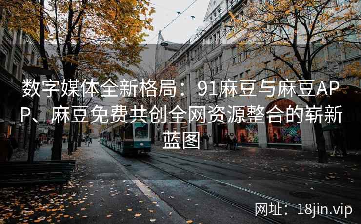 数字媒体全新格局：91麻豆与麻豆APP、麻豆免费共创全网资源整合的崭新蓝图