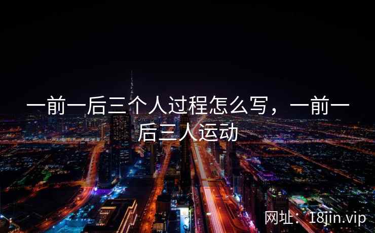 一前一后三个人过程怎么写，一前一后三人运动