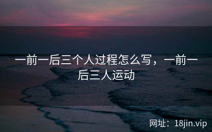 一前一后三个人过程怎么写，一前一后三人运动