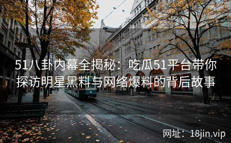 51八卦内幕全揭秘：吃瓜51平台带你探访明星黑料与网络爆料的背后故事