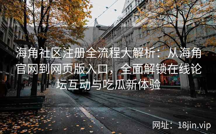 海角社区注册全流程大解析：从海角官网到网页版入口，全面解锁在线论坛互动与吃瓜新体验