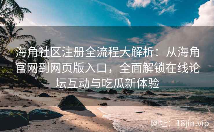 海角社区注册全流程大解析：从海角官网到网页版入口，全面解锁在线论坛互动与吃瓜新体验
