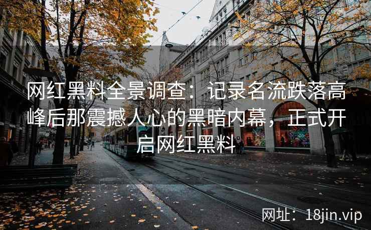 网红黑料全景调查：记录名流跌落高峰后那震撼人心的黑暗内幕，正式开启网红黑料