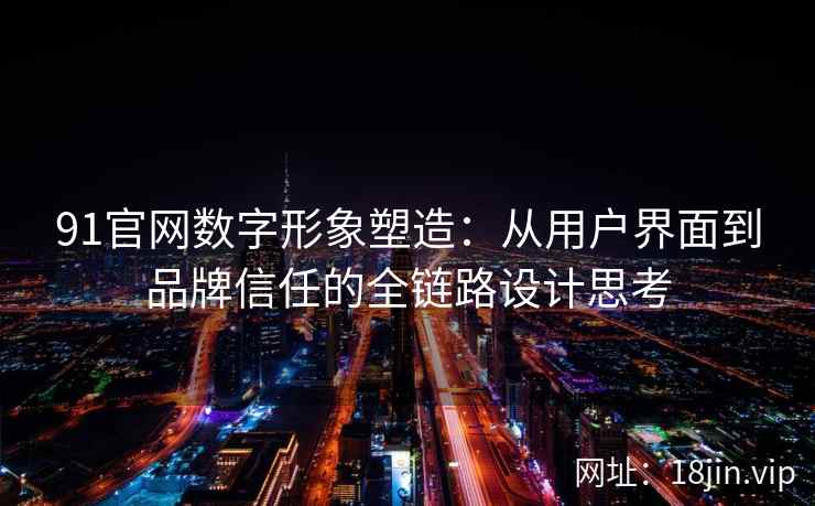 91官网数字形象塑造：从用户界面到品牌信任的全链路设计思考