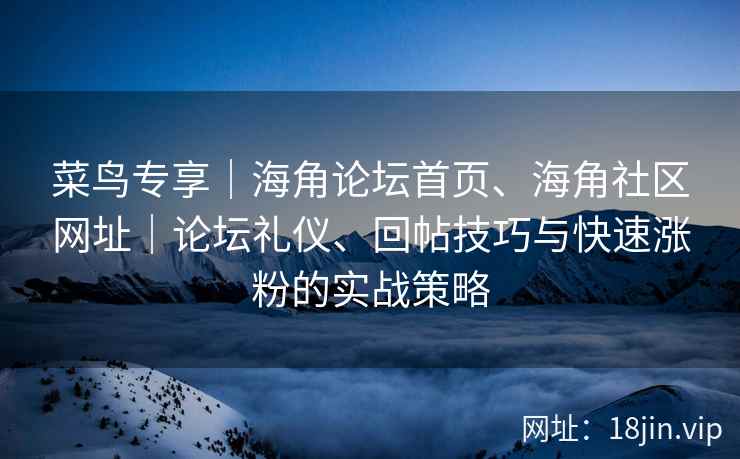 菜鸟专享｜海角论坛首页、海角社区网址｜论坛礼仪、回帖技巧与快速涨粉的实战策略