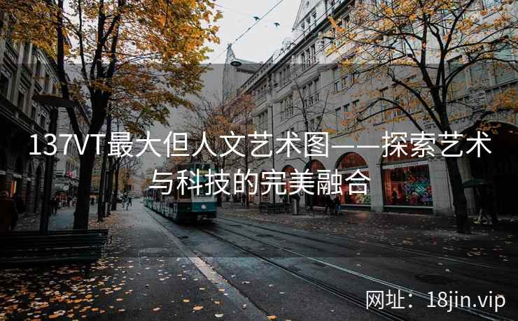 137VT最大但人文艺术图——探索艺术与科技的完美融合