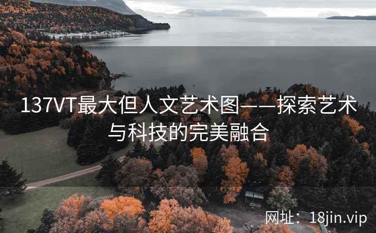 137VT最大但人文艺术图——探索艺术与科技的完美融合