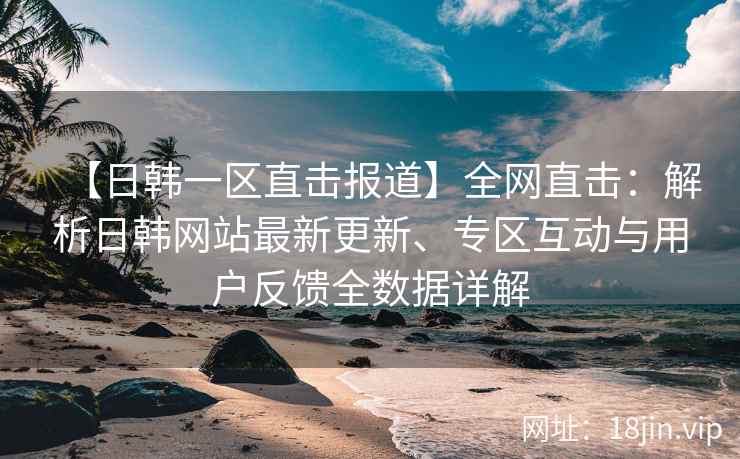 【日韩一区直击报道】全网直击：解析日韩网站最新更新、专区互动与用户反馈全数据详解