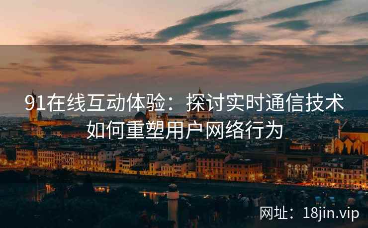 91在线互动体验：探讨实时通信技术如何重塑用户网络行为