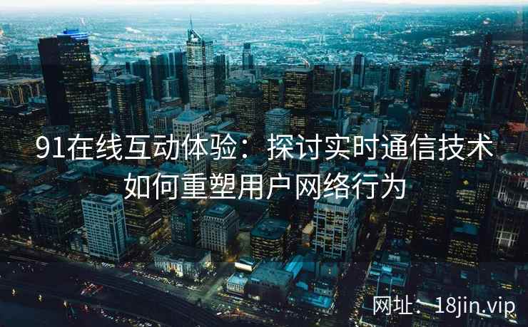 91在线互动体验：探讨实时通信技术如何重塑用户网络行为