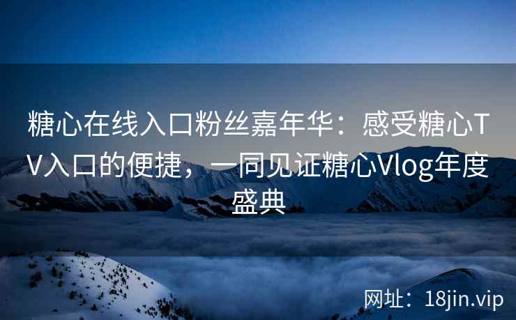 糖心在线入口粉丝嘉年华：感受糖心TV入口的便捷，一同见证糖心Vlog年度盛典