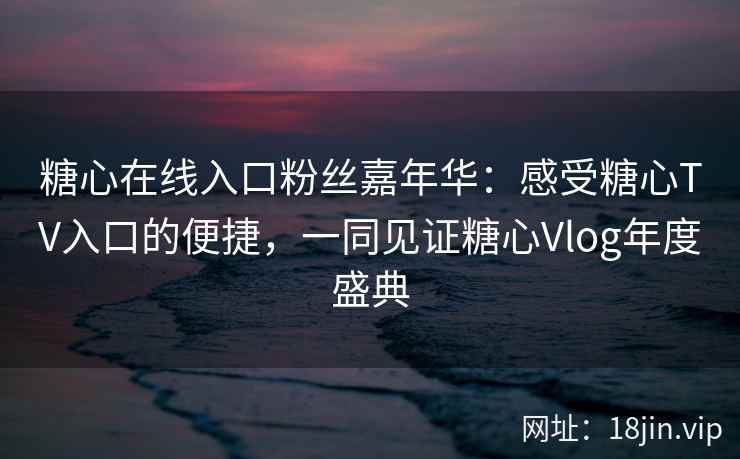糖心在线入口粉丝嘉年华：感受糖心TV入口的便捷，一同见证糖心Vlog年度盛典