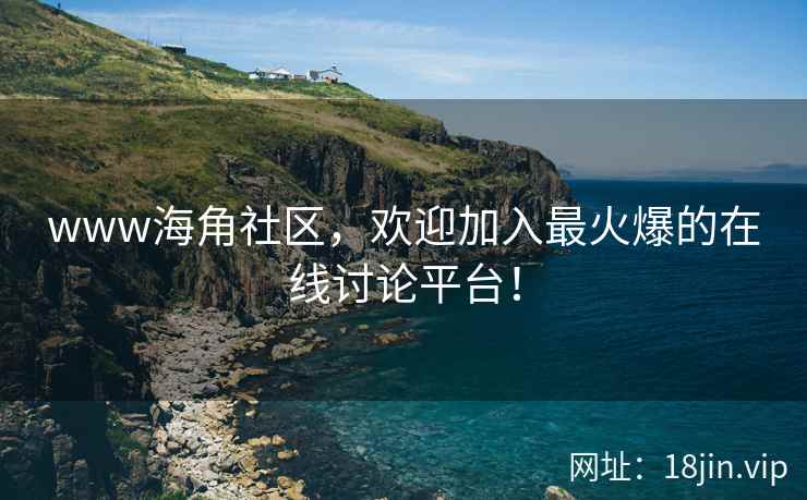 www海角社区，欢迎加入最火爆的在线讨论平台！