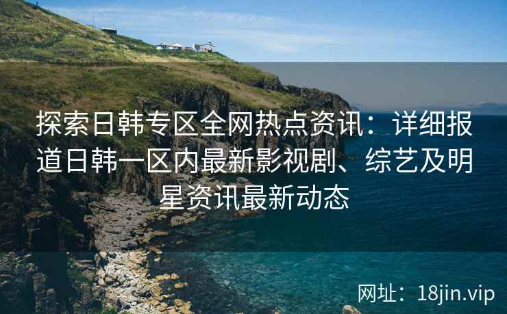 探索日韩专区全网热点资讯：详细报道日韩一区内最新影视剧、综艺及明星资讯最新动态