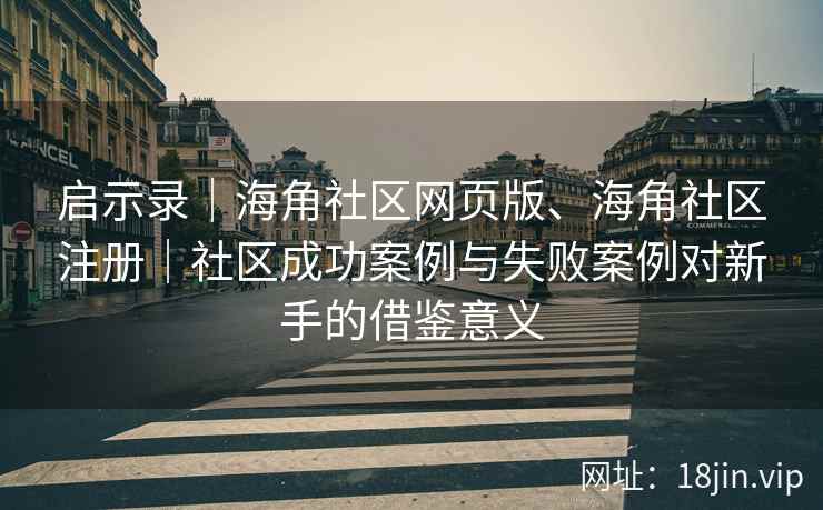 启示录｜海角社区网页版、海角社区注册｜社区成功案例与失败案例对新手的借鉴意义