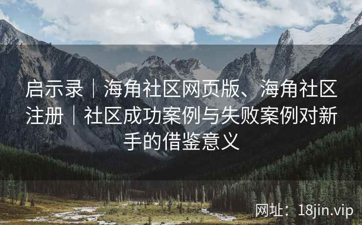 启示录｜海角社区网页版、海角社区注册｜社区成功案例与失败案例对新手的借鉴意义
