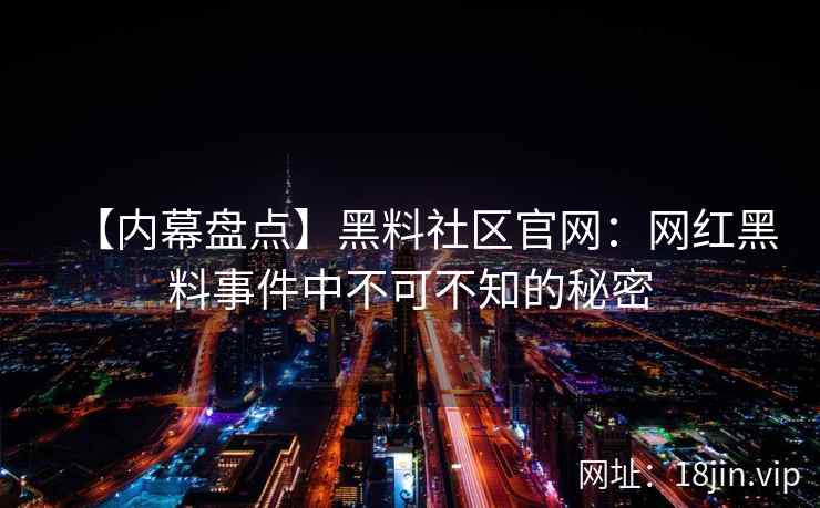 【内幕盘点】黑料社区官网：网红黑料事件中不可不知的秘密